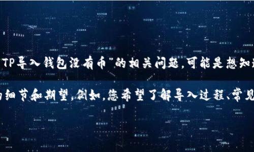 很抱歉，您提供的信息比较简短，无法清晰理解您所需要的内容。如果您是在询问关于“TP导入钱包没有币”的相关问题，可能是想知道如何将TP（例如某种加密货币）导入到您的钱包中，或者是导入后为何没有显示余额。

如果这是您想要讨论的主题，下面我可以为您撰写相关内容。请确认或者提供进一步的细节和期望。例如，您希望了解导入过程、常见问题及解决方案、币种的特点等。

期待您的回复！