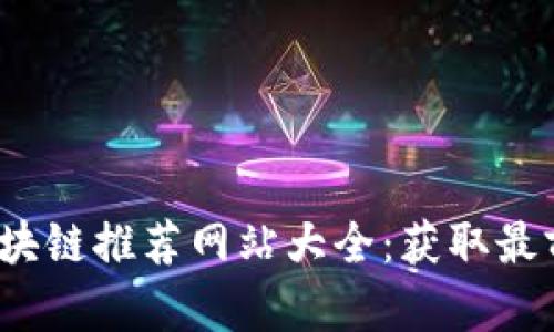 2023年最新区块链推荐网站大全：获取最前沿资讯与资源